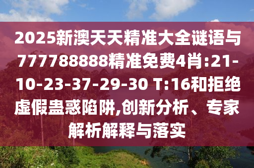 2025新澳天天精準(zhǔn)大全謎語與777788888精準(zhǔn)免費(fèi)4肖:21-10-23-37-29-30 T:16和拒絕虛假蠱惑陷阱,創(chuàng)新分析、專家解析解釋與落實(shí)
