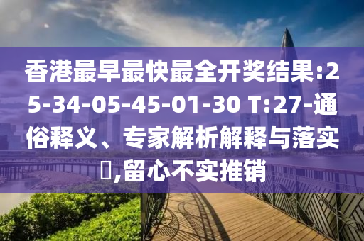 香港最早最快最全開獎結果:25-34-05-45-01-30 T:27-通俗釋義、專家解析解釋與落實?,留心不實推銷