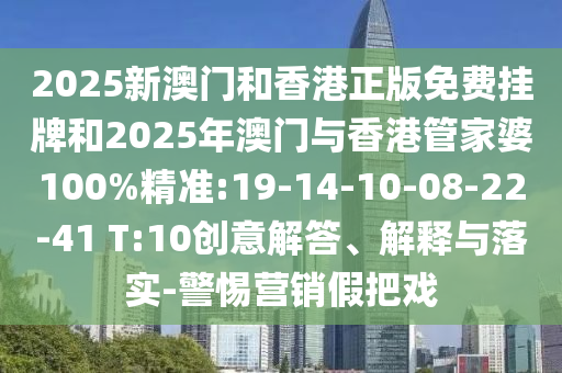2025新澳門和香港正版免費(fèi)掛牌和2025年澳門與香港管家婆100%精準(zhǔn):19-14-10-08-22-41 T:10創(chuàng)意解答、解釋與落實(shí)-警惕營銷假把戲