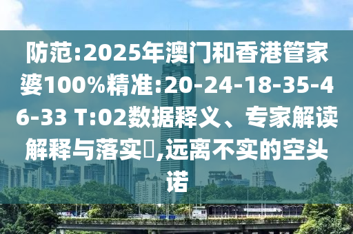 防范:2025年澳門和香港管家婆100%精準(zhǔn):20-24-18-35-46-33 T:02數(shù)據(jù)釋義、專家解讀解釋與落實(shí)?,遠(yuǎn)離不實(shí)的空頭諾