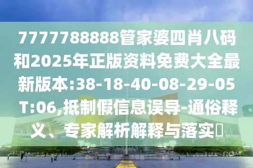 7777788888管家婆四肖八碼和2025年正版資料免費(fèi)大全最新版本:38-18-40-08-29-05 T:06,抵制假信息誤導(dǎo)-通俗釋義、專家解析解釋與落實(shí)?