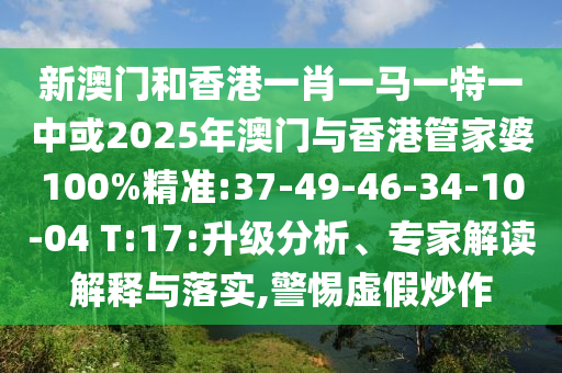 新澳門和香港一肖一馬一特一中或2025年澳門與香港管家婆100%精準(zhǔn):37-49-46-34-10-04 T:17:升級(jí)分析、專家解讀解釋與落實(shí),警惕虛假炒作