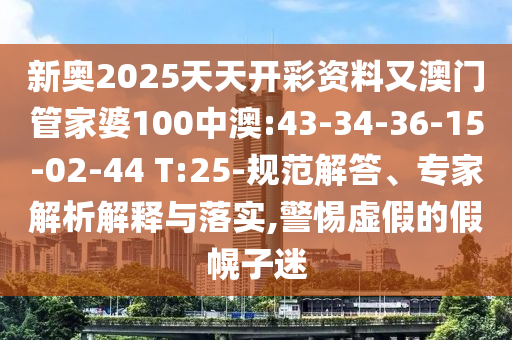 新奧2025天天開(kāi)彩資料又澳門管家婆100中澳:43-34-36-15-02-44 T:25-規(guī)范解答、專家解析解釋與落實(shí),警惕虛假的假幌子迷