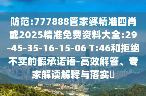 防范:777888管家婆精準(zhǔn)四肖或2025精準(zhǔn)免費資料大全:29-45-35-16-15-06 T:46和拒絕不實的假承諾語-高效解答、專家解讀解釋與落實?