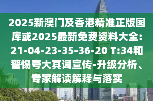 2025新澳門及香港精準(zhǔn)正版圖庫或2025最新免費(fèi)資料大全:21-04-23-35-36-20 T:34和警惕夸大其詞宣傳-升級分析、專家解讀解釋與落實(shí)