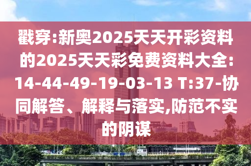 戳穿:新奧2025天天開彩資料的2025天天彩免費(fèi)資料大全:14-44-49-19-03-13 T:37-協(xié)同解答、解釋與落實(shí),防范不實(shí)的陰謀