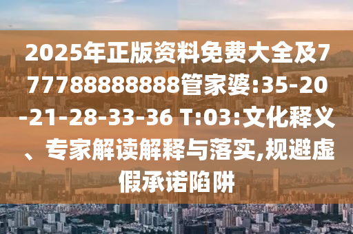 2025年正版資料免費(fèi)大全及777788888888管家婆:35-20-21-28-33-36 T:03:文化釋義、專家解讀解釋與落實(shí),規(guī)避虛假承諾陷阱