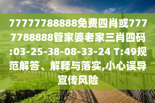 77777788888免費四肖或7777788888管家婆老家三肖四碼:03-25-38-08-33-24 T:49規(guī)范解答、解釋與落實,小心誤導宣傳風險