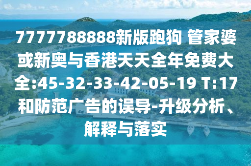 7777788888新版跑狗 管家婆或新奧與香港天天全年免費大全:45-32-33-42-05-19 T:17和防范廣告的誤導-升級分析、解釋與落實