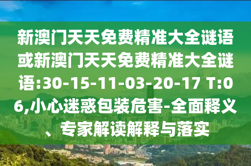 新澳門(mén)天天免費(fèi)精準(zhǔn)大全謎語(yǔ)或新澳門(mén)天天免費(fèi)精準(zhǔn)大全謎語(yǔ):30-15-11-03-20-17 T:06,小心迷惑包裝危害-全面釋義、專(zhuān)家解讀解釋與落實(shí)