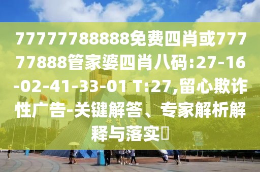 77777788888免費(fèi)四肖或77777888管家婆四肖八碼:27-16-02-41-33-01 T:27,留心欺詐性廣告-關(guān)鍵解答、專(zhuān)家解析解釋與落實(shí)?