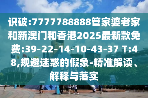 識破:7777788888管家婆老家和新澳門和香港2025最新款免費:39-22-14-10-43-37 T:48,規(guī)避迷惑的假象-精準解讀、解釋與落實