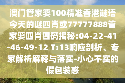 澳門管家婆100精準香港謎語今天的謎四肖或77777888管家婆四肖四碼揭秘:04-22-41-46-49-12 T:13響應(yīng)剖析、專家解析解釋與落實-小心不實的假包裝惑