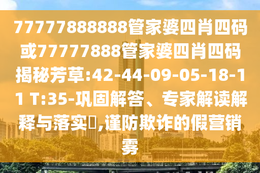77777888888管家婆四肖四碼或77777888管家婆四肖四碼揭秘芳草:42-44-09-05-18-11 T:35-鞏固解答、專家解讀解釋與落實?,謹防欺詐的假營銷霧