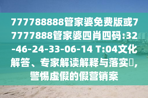 777788888管家婆免費(fèi)版或77777888管家婆四肖四碼:32-46-24-33-06-14 T:04文化解答、專(zhuān)家解讀解釋與落實(shí)?,警惕虛假的假營(yíng)銷(xiāo)案