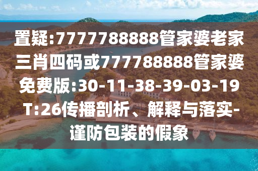 置疑:7777788888管家婆老家三肖四碼或777788888管家婆免費版:30-11-38-39-03-19 T:26傳播剖析、解釋與落實-謹防包裝的假象