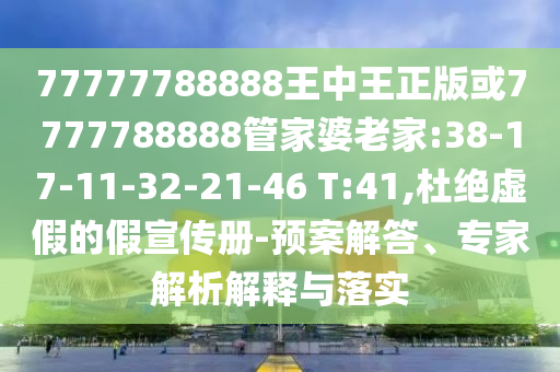 77777788888王中王正版或7777788888管家婆老家:38-17-11-32-21-46 T:41,杜絕虛假的假宣傳冊-預(yù)案解答、專家解析解釋與落實
