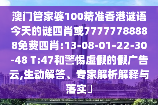 澳門管家婆100精準(zhǔn)香港謎語(yǔ)今天的謎四肖或77777788888免費(fèi)四肖:13-08-01-22-30-48 T:47和警惕虛假的假?gòu)V告云,生動(dòng)解答、專家解析解釋與落實(shí)?