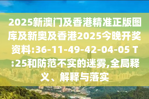 2025新澳門及香港精準正版圖庫及新奧及香港2025今晚開獎資料:36-11-49-42-04-05 T:25和防范不實的迷霧,全局釋義、解釋與落實