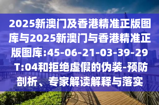 2025新澳門及香港精準正版圖庫與2025新澳門與香港精準正版圖庫:45-06-21-03-39-29 T:04和拒絕虛假的偽裝-預防剖析、專家解讀解釋與落實