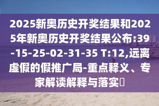 2025新奧歷史開獎結(jié)果和2025年新奧歷史開獎結(jié)果公布:39-15-25-02-31-35 T:12,遠離虛假的假推廣局-重點釋義、專家解讀解釋與落實?