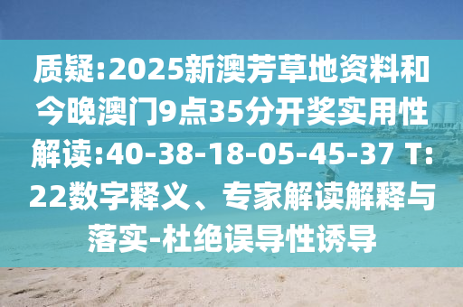質(zhì)疑:2025新澳芳草地資料和今晚澳門9點(diǎn)35分開獎(jiǎng)實(shí)用性解讀:40-38-18-05-45-37 T:22數(shù)字釋義、專家解讀解釋與落實(shí)-杜絕誤導(dǎo)性誘導(dǎo)