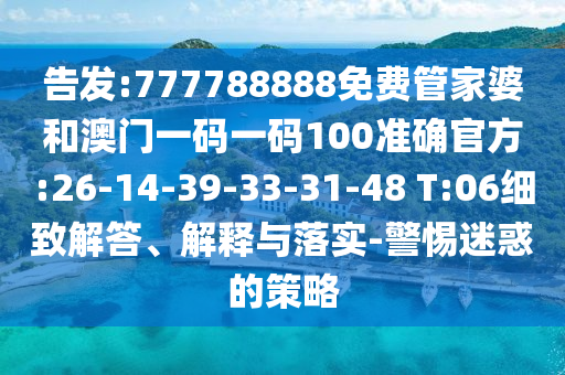 告發(fā):777788888免費管家婆和澳門一碼一碼100準確官方:26-14-39-33-31-48 T:06細致解答、解釋與落實-警惕迷惑的策略