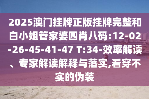 2025澳門掛牌正版掛牌完整和白小姐管家婆四肖八碼:12-02-26-45-41-47 T:34-效率解讀、專家解讀解釋與落實(shí),看穿不實(shí)的偽裝