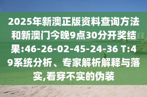 2025年新澳正版資料查詢方法和新澳門今晚9點(diǎn)30分開獎(jiǎng)結(jié)果:46-26-02-45-24-36 T:49系統(tǒng)分析、專家解析解釋與落實(shí),看穿不實(shí)的偽裝