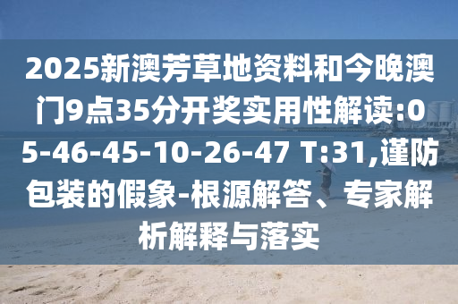 2025新澳芳草地資料和今晚澳門(mén)9點(diǎn)35分開(kāi)獎(jiǎng)實(shí)用性解讀:05-46-45-10-26-47 T:31,謹(jǐn)防包裝的假象-根源解答、專家解析解釋與落實(shí)