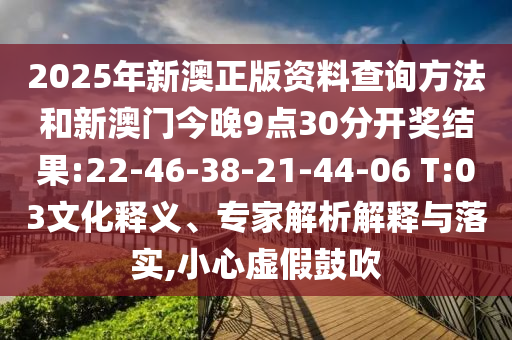 2025年新澳正版資料查詢方法和新澳門(mén)今晚9點(diǎn)30分開(kāi)獎(jiǎng)結(jié)果:22-46-38-21-44-06 T:03文化釋義、專家解析解釋與落實(shí),小心虛假鼓吹