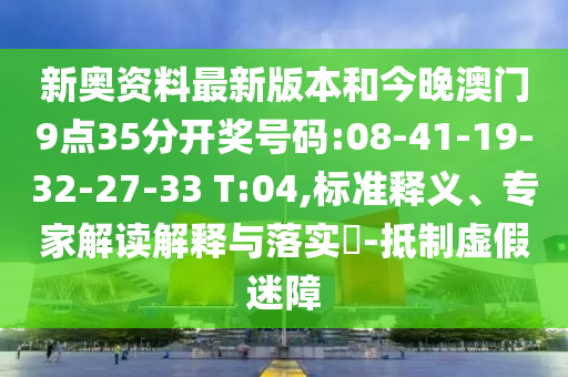 新奧資料最新版本和今晚澳門9點(diǎn)35分開獎號碼:08-41-19-32-27-33 T:04,標(biāo)準(zhǔn)釋義、專家解讀解釋與落實(shí)?-抵制虛假迷障