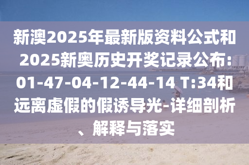 新澳2025年最新版資料公式和2025新奧歷史開(kāi)獎(jiǎng)記錄公布:01-47-04-12-44-14 T:34和遠(yuǎn)離虛假的假誘導(dǎo)光-詳細(xì)剖析、解釋與落實(shí)