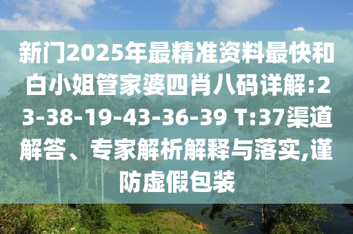 新門2025年最精準(zhǔn)資料最快和白小姐管家婆四肖八碼詳解:23-38-19-43-36-39 T:37渠道解答、專家解析解釋與落實,謹(jǐn)防虛假包裝