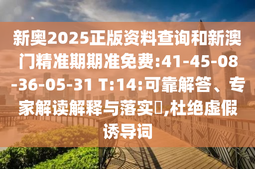 新奧2025正版資料查詢和新澳門精準期期準免費:41-45-08-36-05-31 T:14:可靠解答、專家解讀解釋與落實?,杜絕虛假誘導詞
