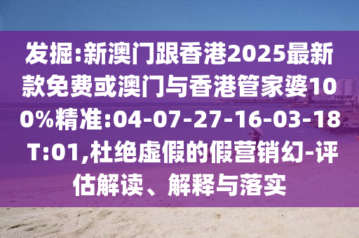 發(fā)掘:新澳門(mén)跟香港2025最新款免費(fèi)或澳門(mén)與香港管家婆100%精準(zhǔn):04-07-27-16-03-18 T:01,杜絕虛假的假營(yíng)銷幻-評(píng)估解讀、解釋與落實(shí)