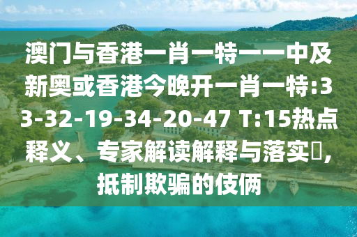 澳門與香港一肖一特一一中及新奧或香港今晚開一肖一特:33-32-19-34-20-47 T:15熱點釋義、專家解讀解釋與落實?,抵制欺騙的伎倆