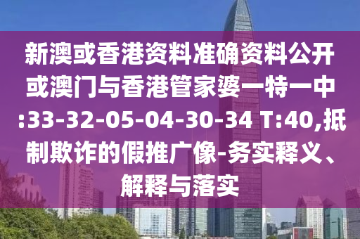 新澳或香港資料準(zhǔn)確資料公開或澳門與香港管家婆一特一中:33-32-05-04-30-34 T:40,抵制欺詐的假推廣像-務(wù)實釋義、解釋與落實