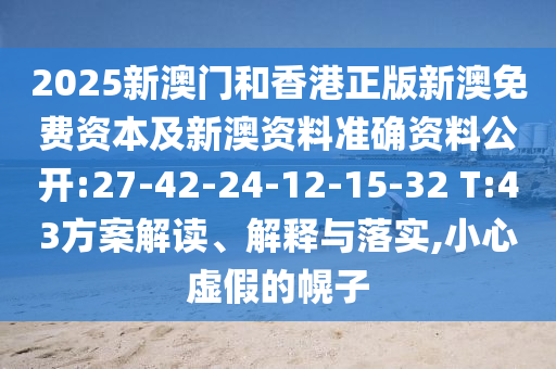 2025新澳門和香港正版新澳免費資本及新澳資料準(zhǔn)確資料公開:27-42-24-12-15-32 T:43方案解讀、解釋與落實,小心虛假的幌子