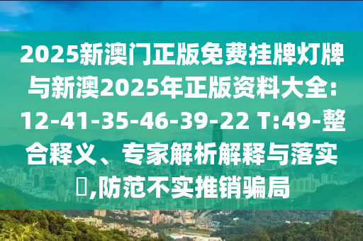 2025新澳門正版免費掛牌燈牌與新澳2025年正版資料大全:12-41-35-46-39-22 T:49-整合釋義、專家解析解釋與落實?,防范不實推銷騙局