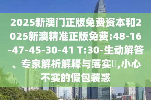 2025新澳門正版免費(fèi)資本和2025新澳精準(zhǔn)正版免費(fèi):48-16-47-45-30-41 T:30-生動(dòng)解答、專家解析解釋與落實(shí)?,小心不實(shí)的假包裝惑