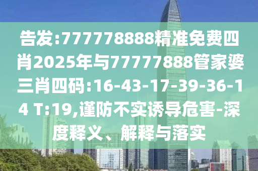 告發(fā):777778888精準免費四肖2025年與77777888管家婆三肖四碼:16-43-17-39-36-14 T:19,謹防不實誘導危害-深度釋義、解釋與落實