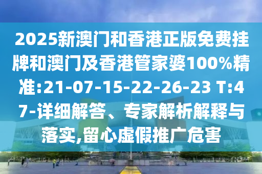 2025新澳門和香港正版免費(fèi)掛牌和澳門及香港管家婆100%精準(zhǔn):21-07-15-22-26-23 T:47-詳細(xì)解答、專家解析解釋與落實(shí),留心虛假推廣危害