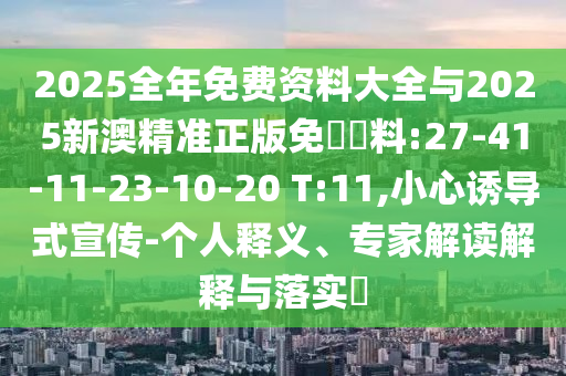 2025全年免費資料大全與2025新澳精準正版免費資料:27-41-11-23-10-20 T:11,小心誘導式宣傳-個人釋義、專家解讀解釋與落實?