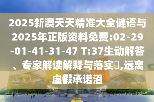 2025新澳天天精準(zhǔn)大全謎語與2025年正版資料免費(fèi):02-29-01-41-31-47 T:37生動(dòng)解答、專家解讀解釋與落實(shí)?,遠(yuǎn)離虛假承諾沼