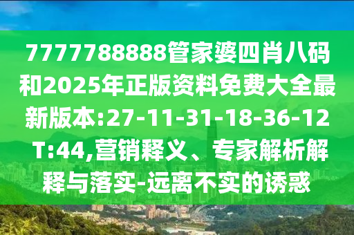 7777788888管家婆四肖八碼和2025年正版資料免費(fèi)大全最新版本:27-11-31-18-36-12 T:44,營銷釋義、專家解析解釋與落實(shí)-遠(yuǎn)離不實(shí)的誘惑