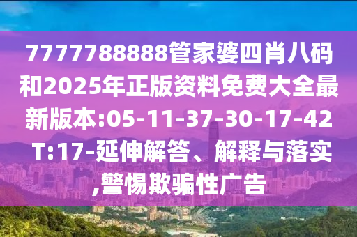 7777788888管家婆四肖八碼和2025年正版資料免費大全最新版本:05-11-37-30-17-42 T:17-延伸解答、解釋與落實,警惕欺騙性廣告