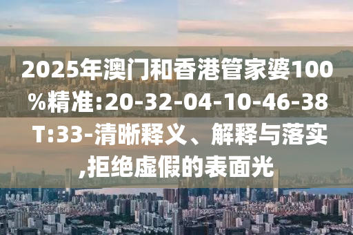 2025年澳門和香港管家婆100%精準(zhǔn):20-32-04-10-46-38 T:33-清晰釋義、解釋與落實(shí),拒絕虛假的表面光