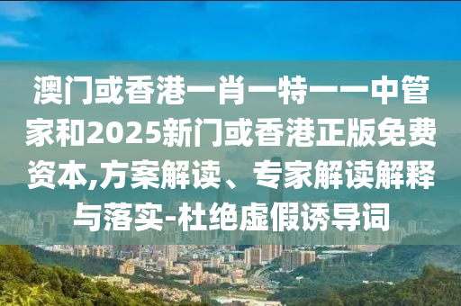 澳門或香港一肖一特一一中管家和2025新門或香港正版免費(fèi)資本,方案解讀、專家解讀解釋與落實(shí)-杜絕虛假誘導(dǎo)詞