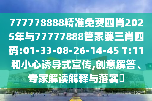 777778888精準免費四肖2025年與77777888管家婆三肖四碼:01-33-08-26-14-45 T:11和小心誘導(dǎo)式宣傳,創(chuàng)意解答、專家解讀解釋與落實?